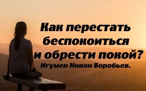 Как перестать беспокоиться и обрести покой. Игумен Никон Воробьев.
