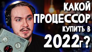 ❓Какой ПРОЦЕССОР купить в 2022г? (немного пригорело)