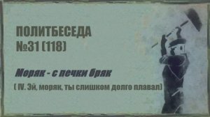 118. Политбеседа №31. Моряк – с печки бряк (IV. Эй, моряк, ты слишком долго плавал)