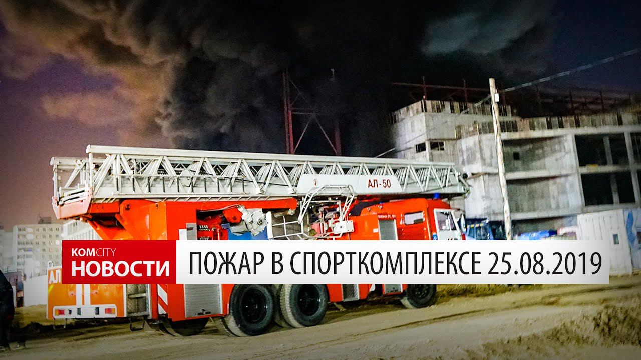 Komcity News — Пожар на стройплощадке спорткомплекса 25 авг 2019 смотреть онлайн