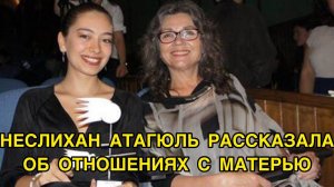 НЕСЛИХАН АТАГЮЛЬ РАССКАЗАЛА ОБ ОТНОШЕНИЯХ С МАТЕРЬЮ. Неслихан Атагюль. Neslihan Atagul.