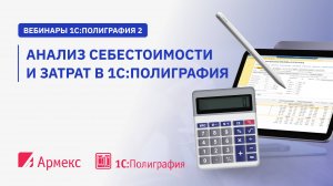 Вебинар «Анализ себестоимости и затрат в 1С:Полиграфия»