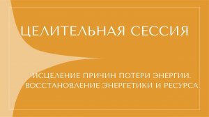 ИСЦЕЛЕНИЕ ПРИЧИН ПОТЕРИ ЭНЕРГИИ. ВОСТАНОВЛЕНИИ ЭНЕРГИИ И РЕССУРСА. ЦЕЛИТЕЛЬНАЯ СЕССИЯ