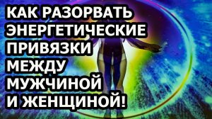 Как разорвать энергетические привязки и очистить энергетический каналы