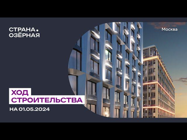Ход строительства ЖК «Страна.Озёрная» в Москве от застройщика «Страна Девелопмент», 01.05.2024