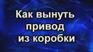 Замена привода. Как вынуть из коробки.