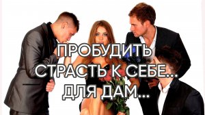ПРОБУДИТЬ СТРАСТЬ К СЕБЕ...ДЛЯ ДАМ...