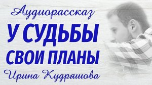 У СУДЬБЫ СВОИ ПЛАНЫ. Новый аудиорассказ. Ирина Кудряшова