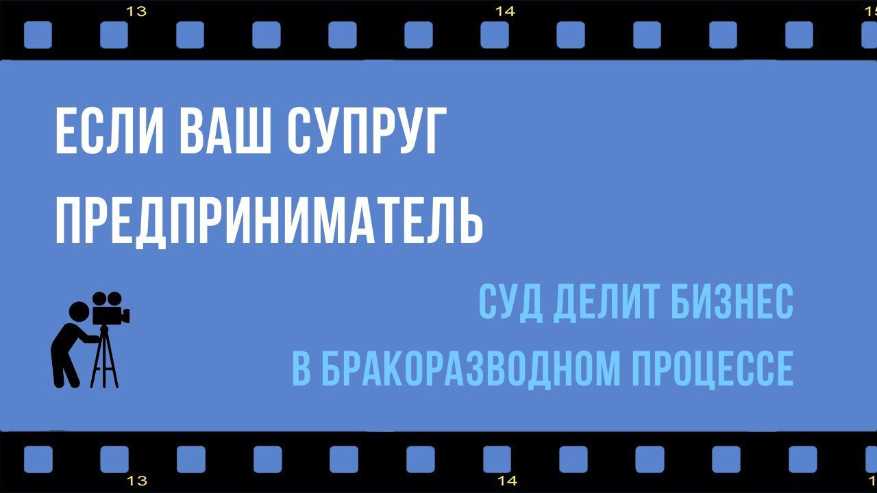 Если ваш супруг предприниматель: как суды делят имущество предпринимателей в бракоразводном процессе