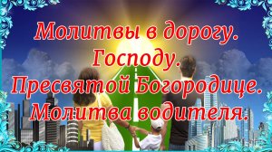 Молитвы в дорогу. Господу. Пресвятой Богородице. Молитва водителя.
