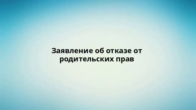 Заявление об отказе от родительских прав смотреть онлайн