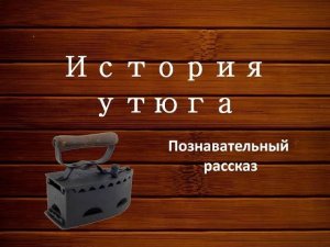 Виртуальный познавательный рассказ «История утюга» из цикла «Секреты бабушкиного сундука»