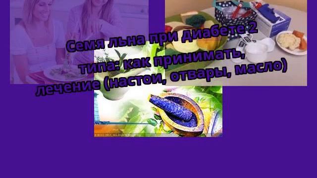 Семя льна при диабете 2 типа: как принимать, лечение (настои, отвары, масло) смотреть онлайн