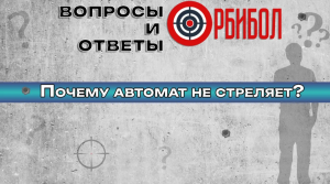 Автомат не стреляет. Почему? | ОРБИБОЛ