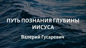 Познание глубины Иисуса. Валерий Гусаревич.