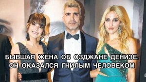 БЫВШАЯ ЖЕНА ОБ ОЗДЖАНЕ ДЕНИЗЕ: ОН ОКАЗАЛСЯ ГНИЛЫМ ЧЕЛОВЕКОМ. Озджан Дениз.Özcan Deniz.Турецкий актёр