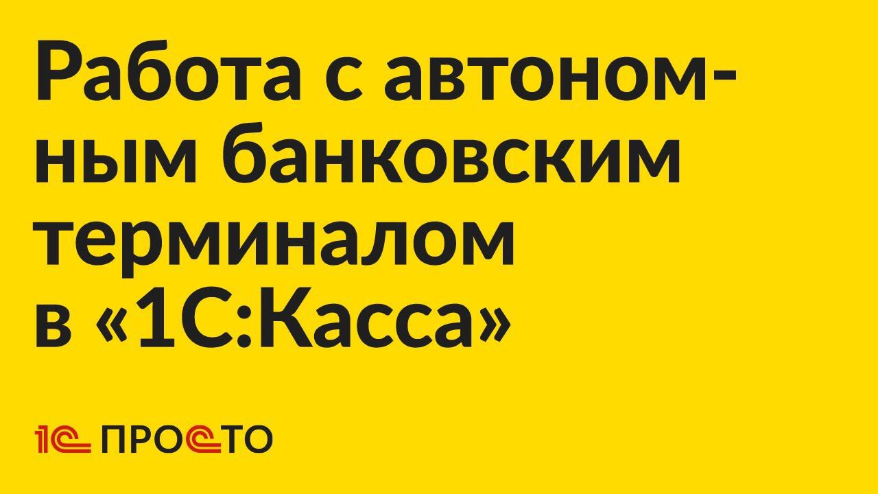 Инструкция по подключению и использованию автономного банковского терминал в «1С:Касса» смотреть онлайн