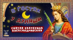 СВЯТАЯ ЕКАТЕРИНА АЛЕКСАНДРИЙСКАЯ. В ГОСТЯХ У ДУНЯШИ