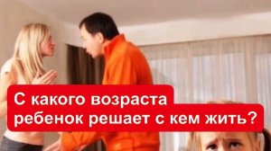 С какого возраста ребёнок решает с кем жить?