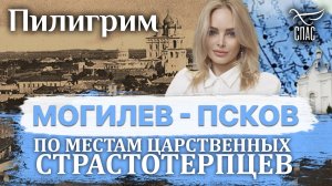 ПИЛИГРИМ. ПО МЕСТАМ ЦАРСТВЕННЫХ СТРАСТОТЕРПЦЕВ. МОГИЛЕВ - ПСКОВ