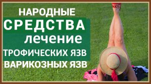 ЛЕЧЕНИЕ ТРОФИЧЕСКИХ И ВАРИКОЗНЫХ ЯЗВ НАРОДНЫМИ СРЕДСТВАМИ