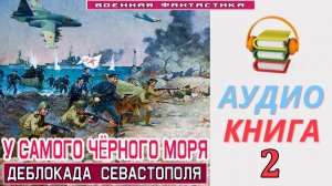 #Аудиокнига. «У САМОГО ЧЁРНОГО МОРЯ-2! Деблокада Севастополя». КНИГА 2. #Попаданцы.#Фантастика