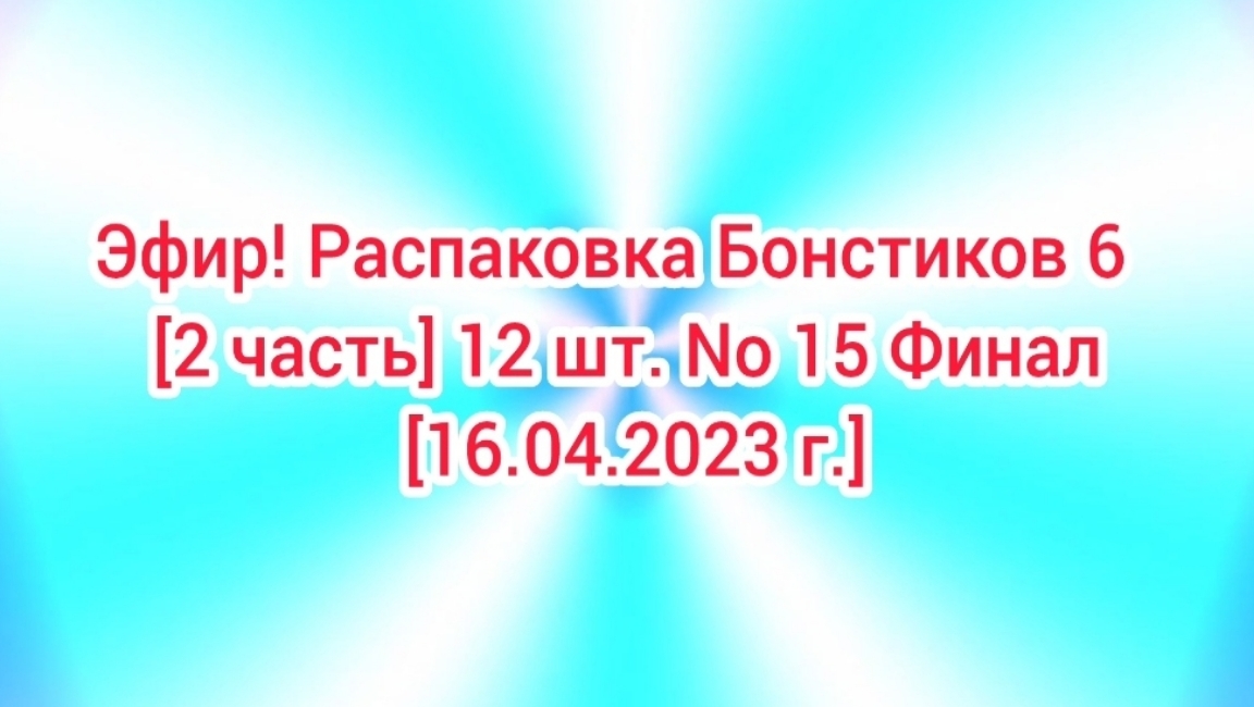 Эфир! Распаковка Бонстиков 6  [2 часть] 12 шт. No 15 Финал [16.04.2023 г.]