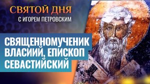 СВЯЩЕННОМУЧЕНИК ВЛАСИЙ, ЕПИСКОП СЕВАСТИЙСКИЙ / СВЯТОЙ ДНЯ