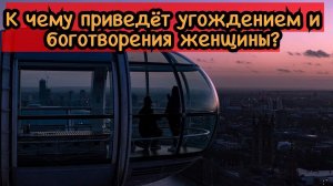 К чему приводит угождание и боготворение женщины?