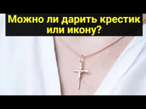 Можно ли дарить крестик или икону