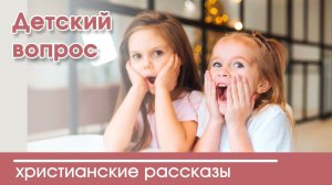 Детский вопрос - ИНТЕРЕСНЫЙ ХРИСТИАНСКИЙ РАССКАЗ | Христианские рассказы