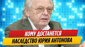 Кому достанется наследство Юрия Антонова