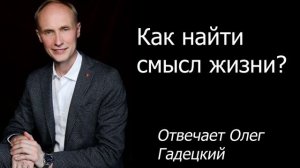 Как найти смысл жизни? Отвечает Олег Гадецкий