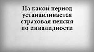 На какой период устанавливается страховая пенсия по инвалидности