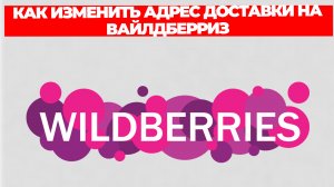 КАК ИЗМЕНИТЬ АДРЕС ДОСТАВКИ НА ВАЙЛДБЕРРИЗ
