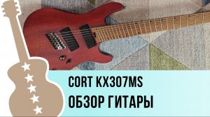 Cort KX307MS - обзор гитары
