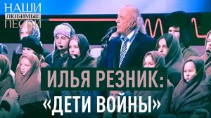 ИЛЬЯ РЕЗНИК: «ДЕТИ ВОЙНЫ». НАШИ ЛЮБИМЫЕ ПЕСНИ