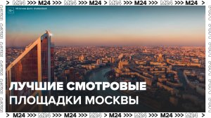 Три самые лучшие смотровые площадки Москвы: «Сити. Гид» - Москва 24