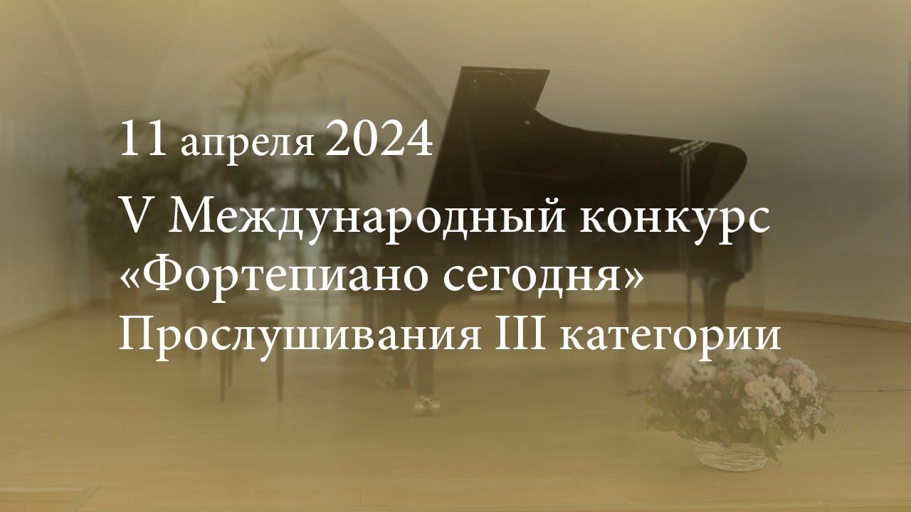 V Международный конкурс «Фортепиано сегодня». Прослушивания III категории. 11.04.2024 смотреть онлайн