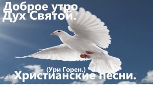Доброе утро Дух Святой.(Ури Горен.)Христианские песни.
