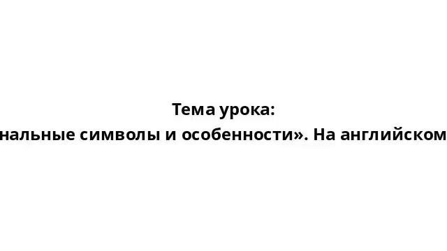 Тема урока: «Неофициальные национальные символы и особенности». На английском языке с произношением смотреть онлайн