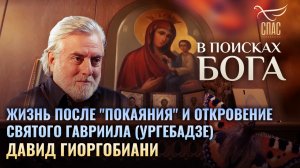 ДАВИД ГИОРГОБИАНИ. ЖИЗНЬ ПОСЛЕ "ПОКАЯНИЯ" И ОТКРОВЕНИЕ СВЯТОГО ГАВРИИЛА (УРГЕБАДЗЕ). В ПОИСКАХ БОГА