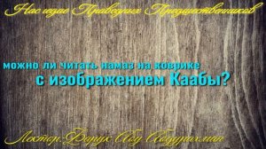 МОЖНО ЛИ ЧИТАТЬ НАМАЗ НА КОВРИКЕ С ИЗОБРАЖЕНИЕМ КААБЫ?