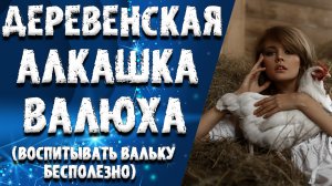 «ДЕРЕВЕНСКАЯ АЛКАШКА ВАЛЬКА». ЛЮБОВНЫЕ ИСТОРИИ. АУДИО РАССКАЗ.