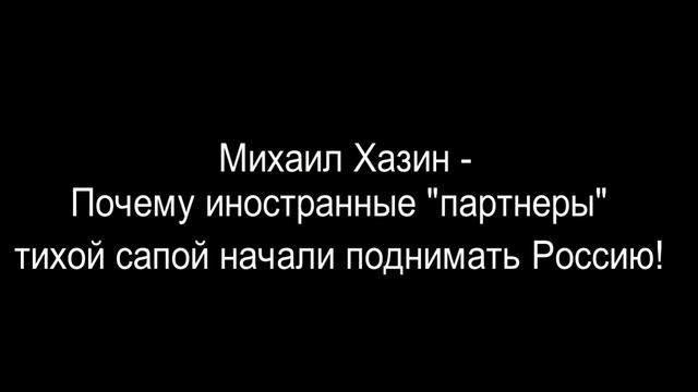 Михаил Хазин - Почему иностранные "партнеры" тихой сапой начали поднимать Россию! смотреть онлайн