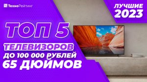 Рейтинг? ЛУЧШИЕ НЕДОРОГИЕ ТЕЛЕВИЗОРЫ до 100 000 рублей на 65 дюймов ? ТОП-5 2023 года