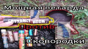МОЩНАЯ ПЕТАРДА ПРОТИВ СКОВОРОДКИ,взрываем топ 10 петард.mp4