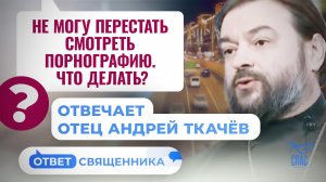 НЕ МОГУ ПЕРЕСТАТЬ СМОТРЕТЬ ПОРНОГРАФИЮ. ЧТО ДЕЛАТЬ? ОТВЕЧАЕТ ОТЕЦ АНДРЕЙ ТКАЧЁВ / ОТВЕТ СВЯЩЕННИКА
