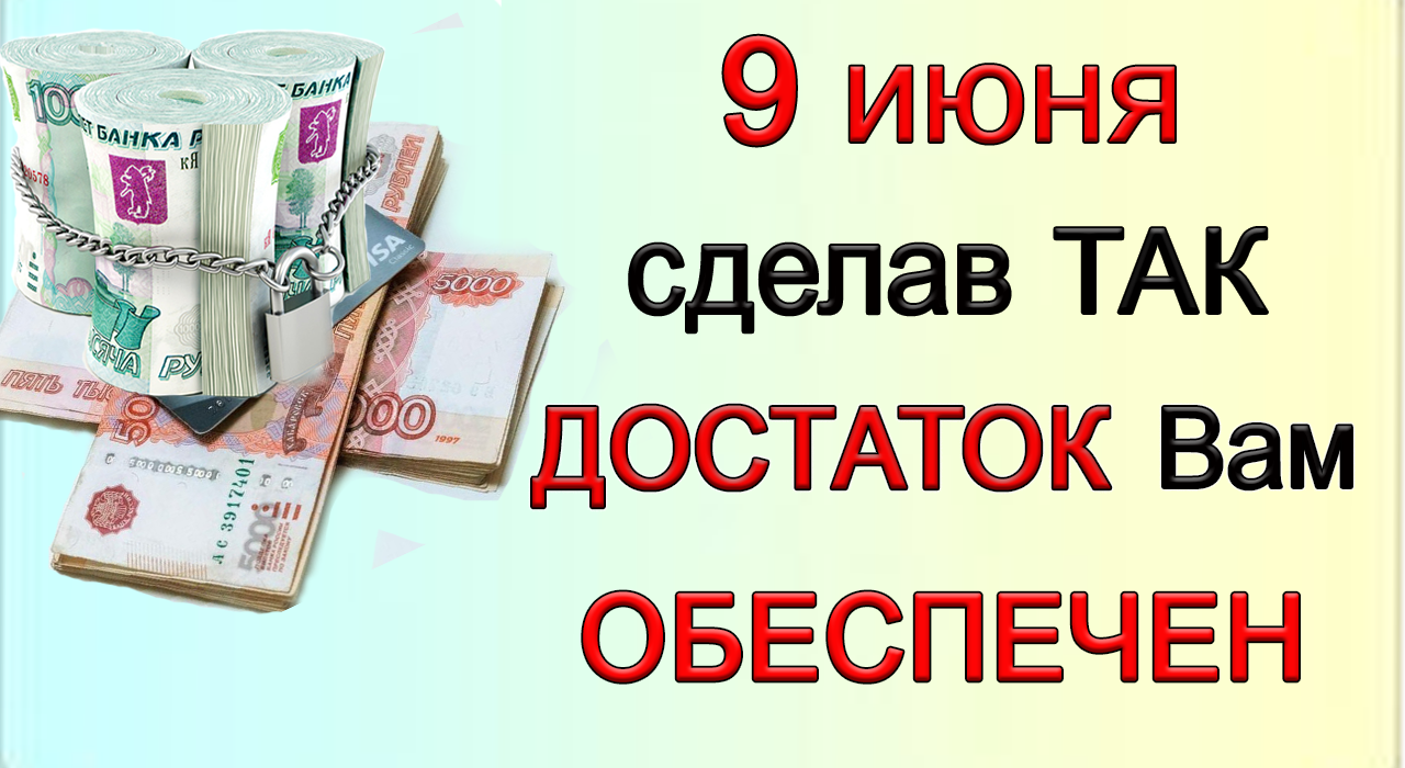 9 июня СДЕЛАЙТЕ ТАК И ДОСТАТОК ВАМ ОБЕСПЕЧЕН.