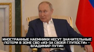 Иностранные наемники несут значительные потери в зоне СВО «из-за своей глупости» - Владимир Путин